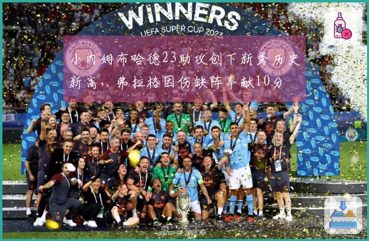 小内姆布哈德23助攻创下新秀历史新高，弗拉格因伤缺阵奉献10分