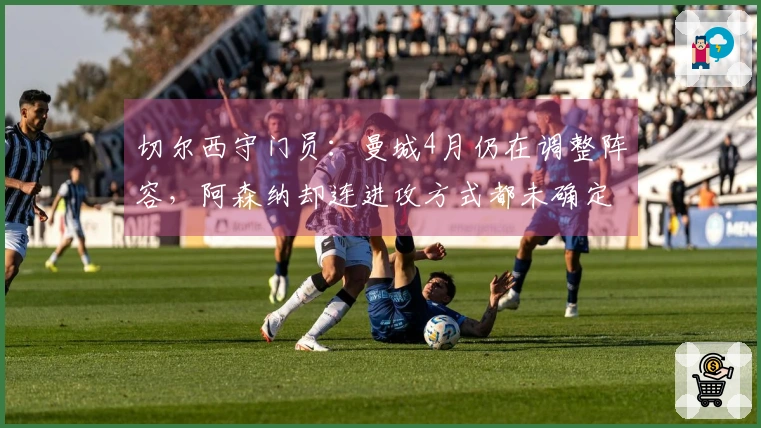 切尔西守门员：曼城4月仍在调整阵容，阿森纳却连进攻方式都未确定