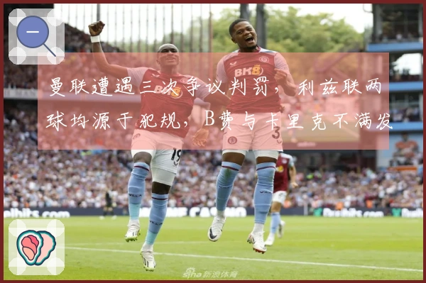 曼联遭遇三次争议判罚，利兹联两球均源于犯规，B费与卡里克不满发声