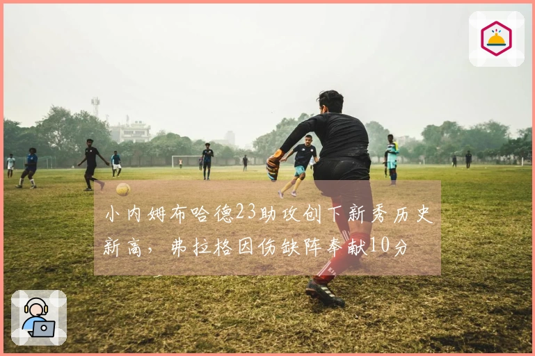 小内姆布哈德23助攻创下新秀历史新高，弗拉格因伤缺阵奉献10分