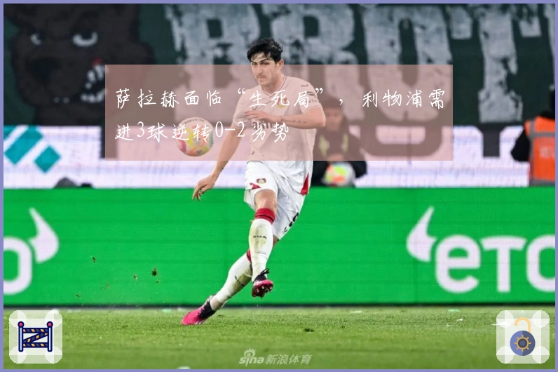 萨拉赫面临“生死局”，利物浦需进3球逆转0-2劣势