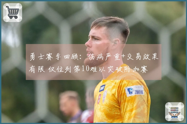 勇士赛季回顾：伤病严重+交易效果有限 仅位列第10难以突破附加赛