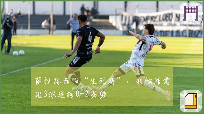 萨拉赫面临“生死局”，利物浦需进3球逆转0-2劣势