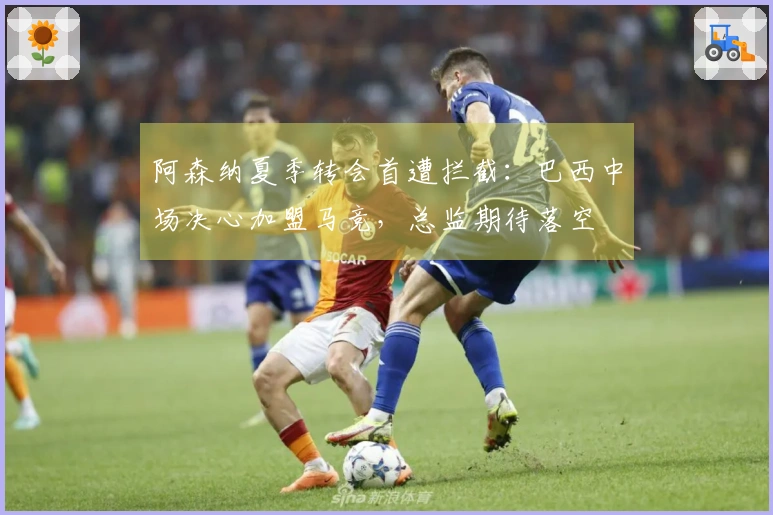 阿森纳夏季转会首遭拦截：巴西中场决心加盟马竞，总监期待落空