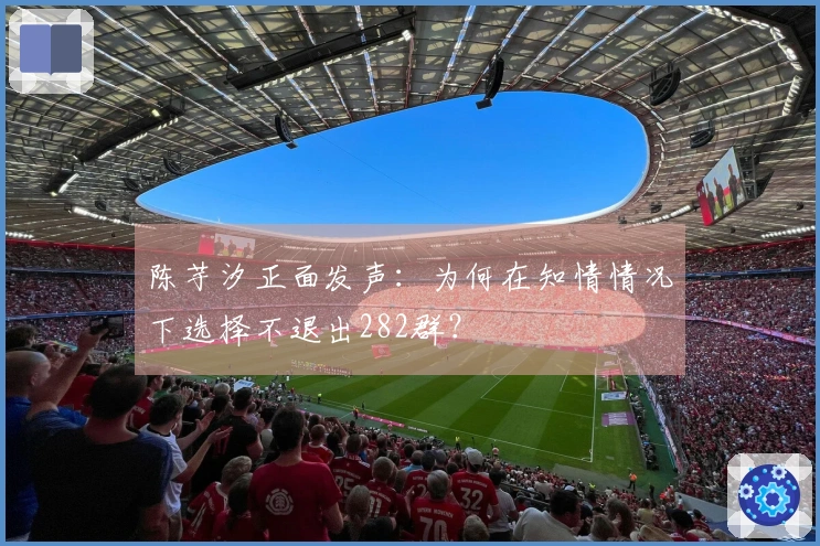 陈芋汐正面发声：为何在知情情况下选择不退出282群？