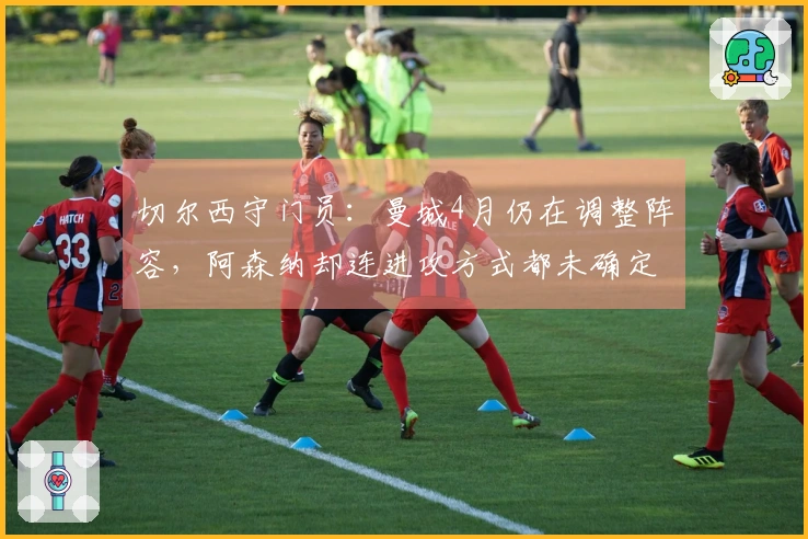 切尔西守门员：曼城4月仍在调整阵容，阿森纳却连进攻方式都未确定