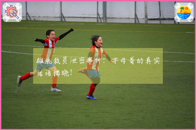 雄鹿裁员泄密事件:字母哥的真实话语揭晓!