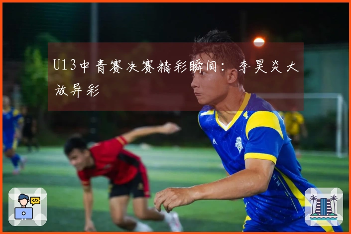 U13中青赛决赛精彩瞬间：李昊炎大放异彩